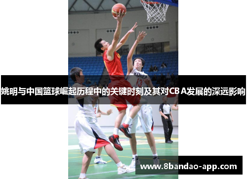 姚明与中国篮球崛起历程中的关键时刻及其对CBA发展的深远影响