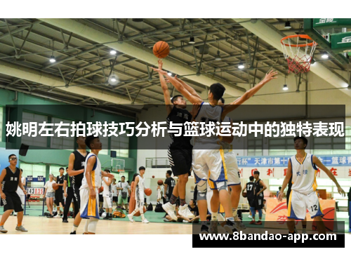 姚明左右拍球技巧分析与篮球运动中的独特表现