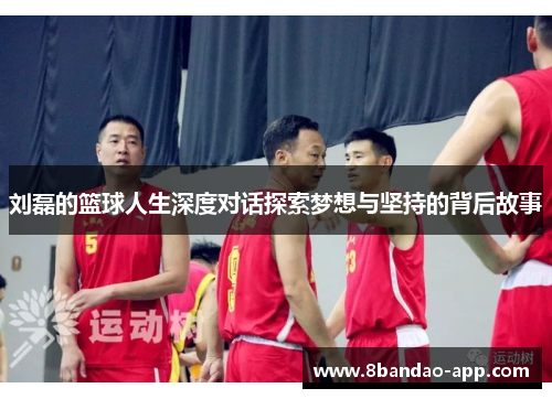 刘磊的篮球人生深度对话探索梦想与坚持的背后故事