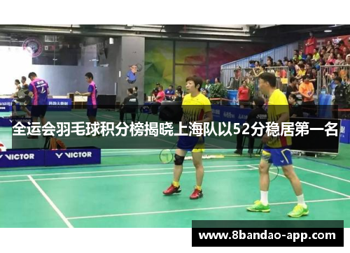 全运会羽毛球积分榜揭晓上海队以52分稳居第一名