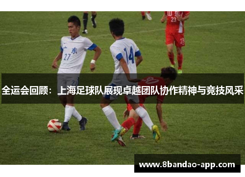 全运会回顾：上海足球队展现卓越团队协作精神与竞技风采