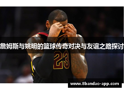 詹姆斯与姚明的篮球传奇对决与友谊之路探讨