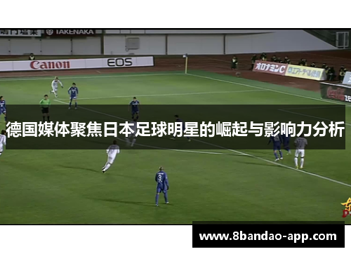 德国媒体聚焦日本足球明星的崛起与影响力分析
