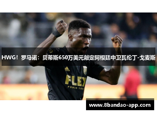 HWG！罗马诺：贝蒂斯650万美元敲定阿根廷中卫瓦伦丁-戈麦斯