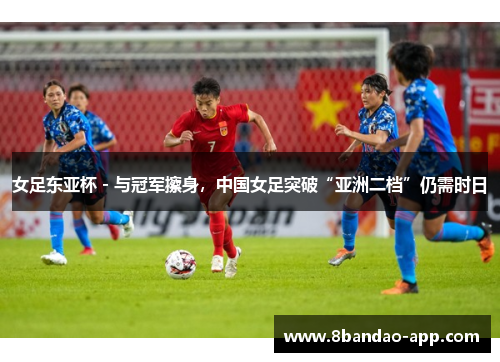 女足东亚杯 - 与冠军擦身，中国女足突破“亚洲二档”仍需时日