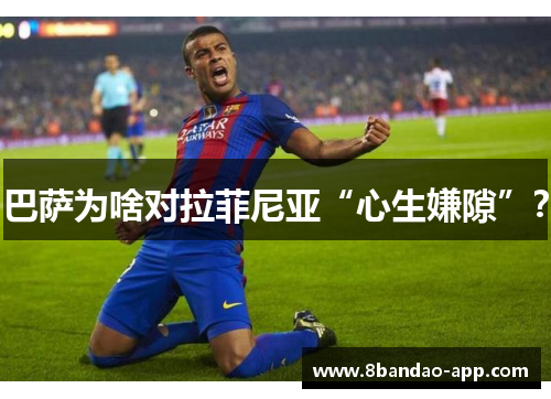 巴萨为啥对拉菲尼亚“心生嫌隙”？