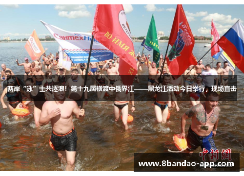 两岸“泳”士共逐浪！第十九届横渡中俄界江——黑龙江活动今日举行，现场直击