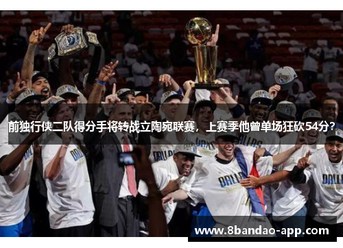 前独行侠二队得分手将转战立陶宛联赛，上赛季他曾单场狂砍54分？