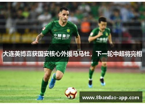 大连英博喜获国安核心外援马马杜，下一轮中超将亮相