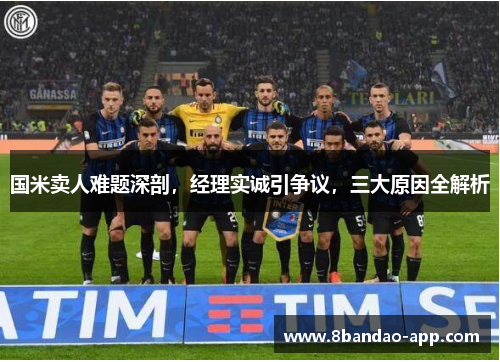 国米卖人难题深剖，经理实诚引争议，三大原因全解析