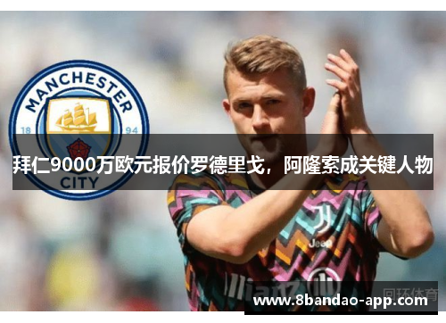 拜仁9000万欧元报价罗德里戈，阿隆索成关键人物