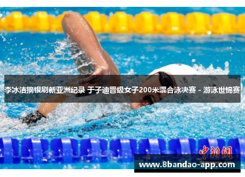李冰洁摘银刷新亚洲纪录 于子迪晋级女子200米混合泳决赛 - 游泳世锦赛