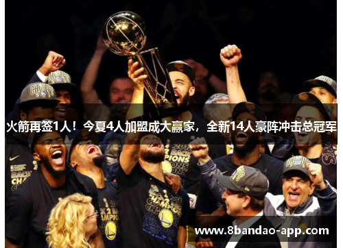 火箭再签1人！今夏4人加盟成大赢家，全新14人豪阵冲击总冠军