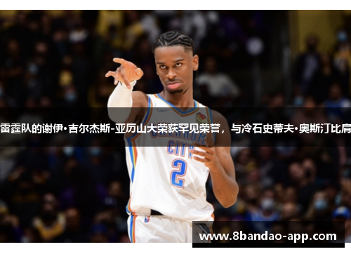 雷霆队的谢伊·吉尔杰斯-亚历山大荣获罕见荣誉，与冷石史蒂夫·奥斯汀比肩