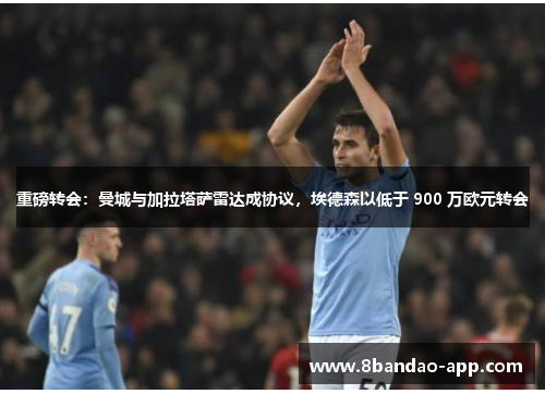 重磅转会：曼城与加拉塔萨雷达成协议，埃德森以低于 900 万欧元转会