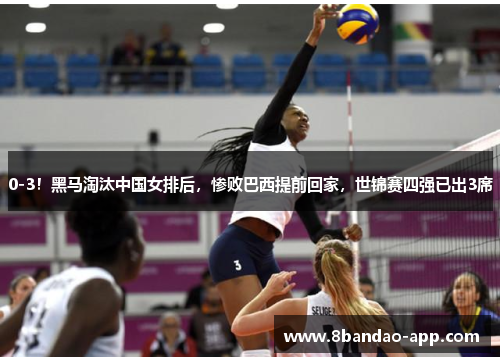 0-3！黑马淘汰中国女排后，惨败巴西提前回家，世锦赛四强已出3席