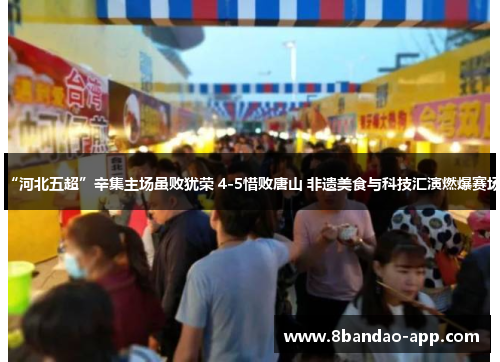 “河北五超”辛集主场虽败犹荣 4-5惜败唐山 非遗美食与科技汇演燃爆赛场
